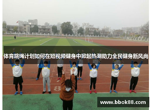 体育跳绳计划如何在短视频健身中掀起热潮助力全民健身新风尚
